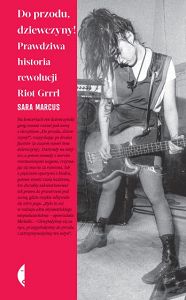 Do przodu, dziewczyny! Prawdziwa historia rewolucji Riot Grrrl  Sara Marcus