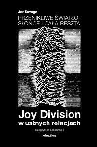 PRZENIKLIWE ŚWIATŁO, SŁOŃCE I CAŁA RESZTA. JOY DIVISION W USTNYCH RELACJACH. Jon Savage przeł. Filip Łobodziński