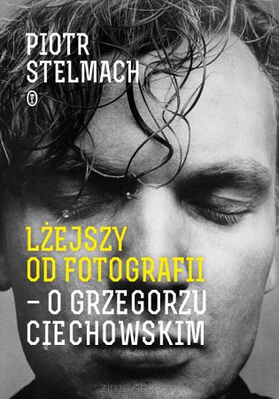 LŻEJSZY OD FOTOGRAFII. O GRZEGORZU CIECHOWSKIM. Piotr Stelmach