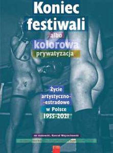 KONIEC FESTIWALI ALBO KOLOROWA PRYWATYZACJA. Życie artystyczno-estradowe w Polsce 1955-2021  mr makowski, Konrad Wojciechowski